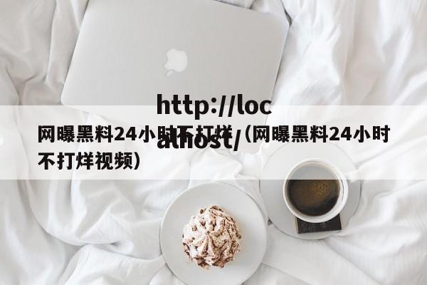 网曝黑料24小时不打烊(网曝黑料24小时不打烊视频)
