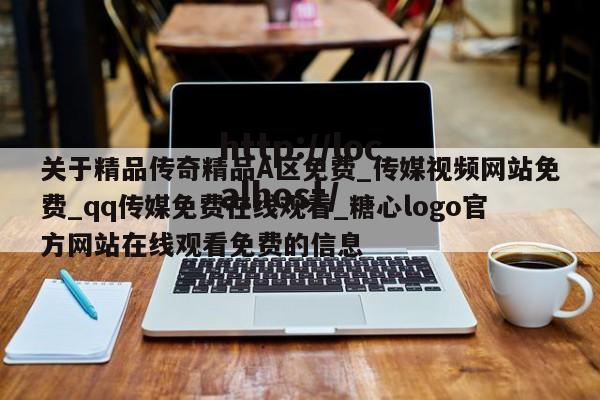 关于精品传奇精品A区免费_传媒视频网站免费_qq传媒免费在线观看_糖心logo官方网站在线观看免费的信息